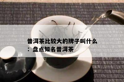 普洱茶比较大的牌子叫什么：盘点知名普洱茶