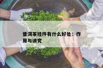 普洱茶挂件有什么好处：作用与讲究