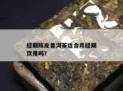 经期陈皮普洱茶适合月经期饮用吗？