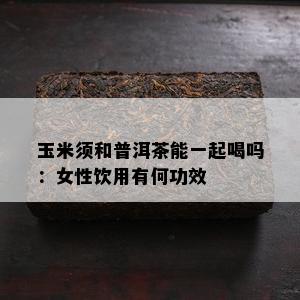 玉米须和普洱茶能一起喝吗：女性饮用有何功效