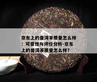 京东上的普洱茶质量怎么样：可靠性与评价分析-京东上的普洱茶质量怎么样?