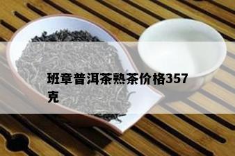 班章普洱茶熟茶价格357克