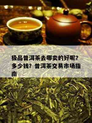 极品普洱茶去哪卖的好呢？多少钱？普洱茶交易市场指南