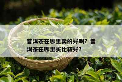 普洱茶在哪里卖的好喝？普洱茶在哪里买比较好？