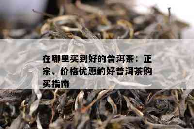 在哪里买到好的普洱茶：正宗、价格优惠的好普洱茶购买指南