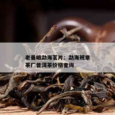 老曼峨勐海茗片：勐海班章茶厂普洱茶价格查询