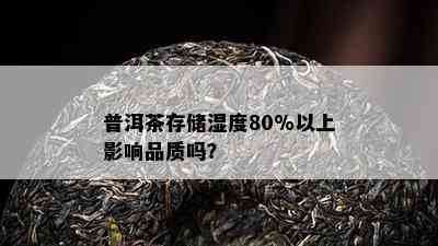 普洱茶存储湿度80%以上影响品质吗？