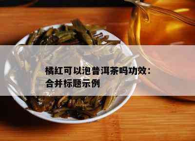 橘红可以泡普洱茶吗功效：合并标题示例