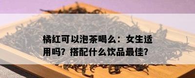 橘红可以泡茶喝么：女生适用吗？搭配什么饮品更佳？