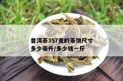 普洱茶357克的茶饼尺寸多少毫升/多少钱一斤