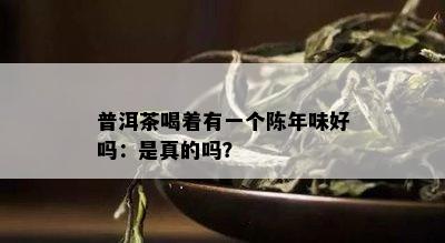 普洱茶喝着有一个陈年味好吗：是真的吗？