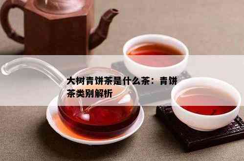 大树青饼茶是什么茶：青饼茶类别解析