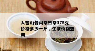 大雪山普洱茶熟茶375克价格多少一斤，生茶价格查询