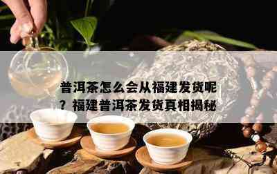 普洱茶怎么会从福建发货呢？福建普洱茶发货真相揭秘