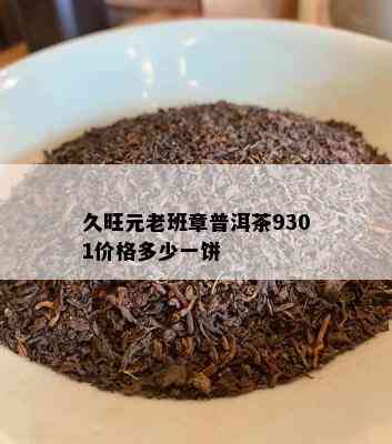 久旺元老班章普洱茶9301价格多少一饼