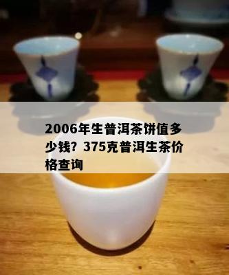 2006年生普洱茶饼值多少钱？375克普洱生茶价格查询