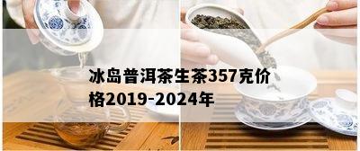 冰岛普洱茶生茶357克价格2019-2024年