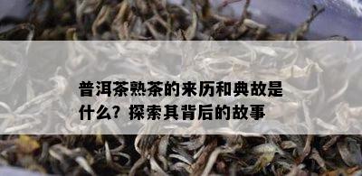 普洱茶熟茶的来历和典故是什么？探索其背后的故事