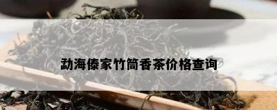 勐海傣家竹筒香茶价格查询