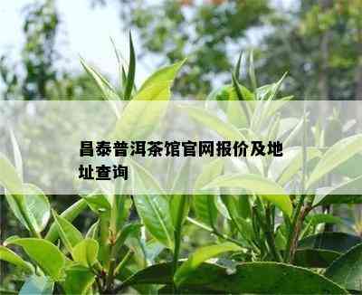 昌泰普洱茶馆官网报价及地址查询