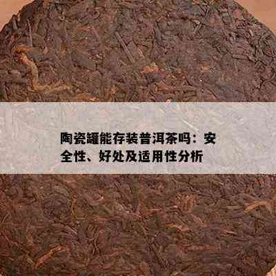 陶瓷罐能存装普洱茶吗：安全性、好处及适用性分析