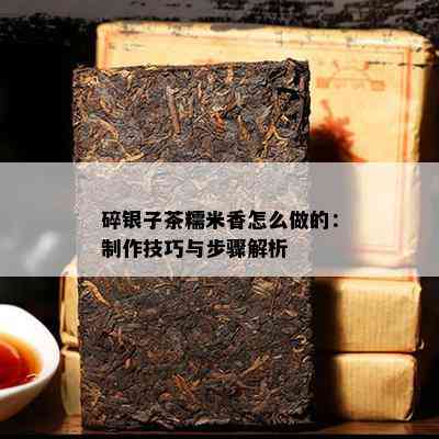 碎银子茶糯米香怎么做的：制作技巧与步骤解析