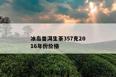 冰岛普洱生茶357克2016年份价格