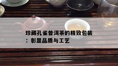 珍藏孔雀普洱茶的精致包装：彰显品质与工艺