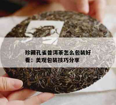 珍藏孔雀普洱茶怎么包装好看：美观包装技巧分享