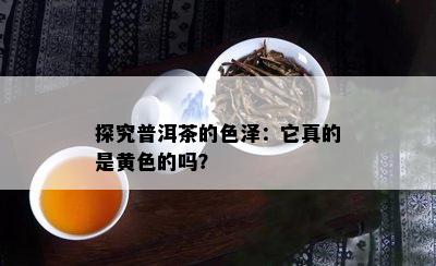 探究普洱茶的色泽：它真的是黄色的吗？