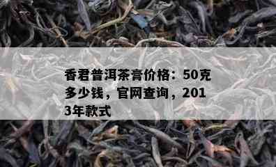 香君普洱茶膏价格：50克多少钱，官网查询，2013年款式