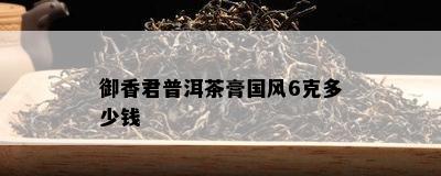 御香君普洱茶膏国风6克多少钱