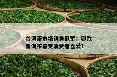 普洱茶市场销售冠军：哪款普洱茶最受消费者喜爱？