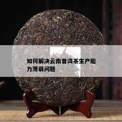 如何解决云南普洱茶生产能力薄弱问题