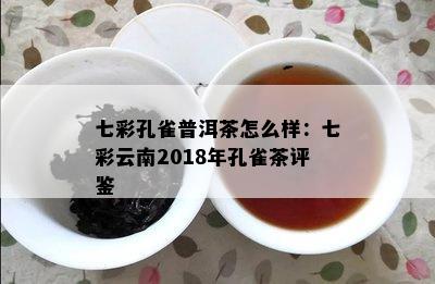 七彩孔雀普洱茶怎么样：七彩云南2018年孔雀茶评鉴