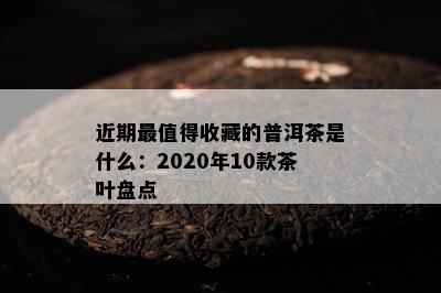 近期最值得收藏的普洱茶是什么：2020年10款茶叶盘点