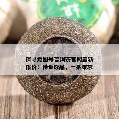 探寻龙园号普洱茶官网最新报价：稀世珍品，一茶难求