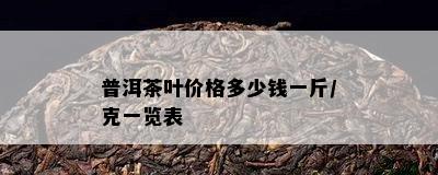 普洱茶叶价格多少钱一斤/克一览表