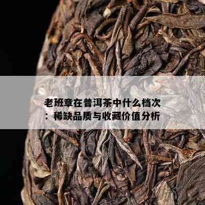 老班章在普洱茶中什么档次：稀缺品质与收藏价值分析