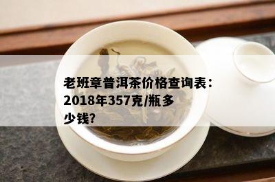 老班章普洱茶价格查询表：2018年357克/瓶多少钱？