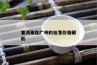 普洱茶在广州的批发价格解析