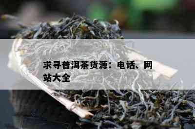 求寻普洱茶货源：电话、网站大全