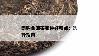 网购普洱茶哪种好喝点：选择指南