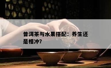 普洱茶与水果搭配：养生还是相冲？