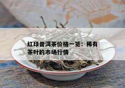 红印普洱茶价格一览：稀有茶叶的市场行情