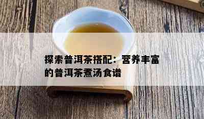 探索普洱茶搭配：营养丰富的普洱茶煮汤食谱