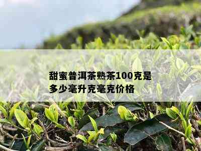 甜蜜普洱茶熟茶100克是多少毫升克毫克价格