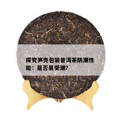 探究笋壳包装普洱茶防潮性能：是否易受潮？