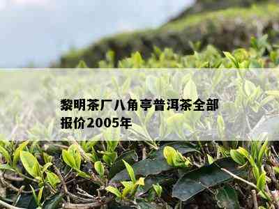 黎明茶厂八角亭普洱茶全部报价2005年