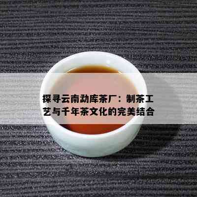 探寻云南勐库茶厂：制茶工艺与千年茶文化的完美结合